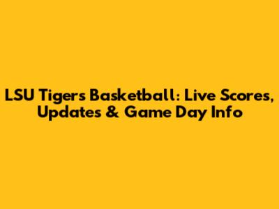 LSU Tigers Basketball: Live Scores, Updates & Game Day Info