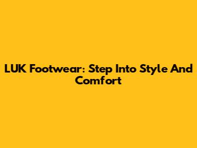 LUK Footwear: Step Into Style And Comfort