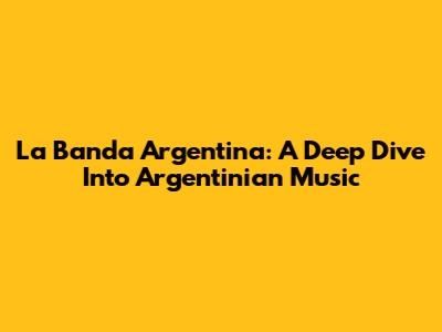 La Banda Argentina: A Deep Dive Into Argentinian Music