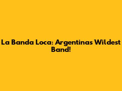 La Banda Loca: Argentina's Wildest Band!