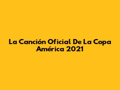 La Canción Oficial De La Copa América 2021