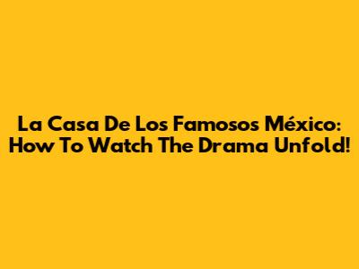La Casa De Los Famosos México: How To Watch The Drama Unfold!