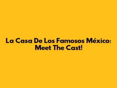 La Casa De Los Famosos México: Meet The Cast!