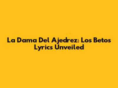 La Dama Del Ajedrez: Los Betos Lyrics Unveiled