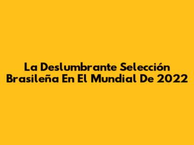 La Deslumbrante Selección Brasileña En El Mundial De 2022