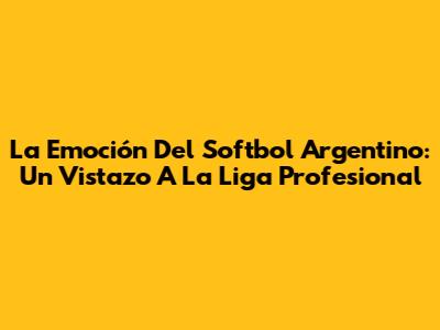 La Emoción Del Softbol Argentino: Un Vistazo A La Liga Profesional