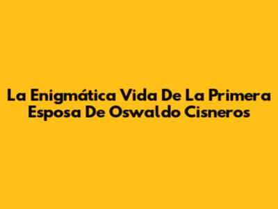 La Enigmática Vida De La Primera Esposa De Oswaldo Cisneros