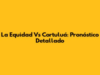 La Equidad Vs Cortuluá: Pronóstico Detallado