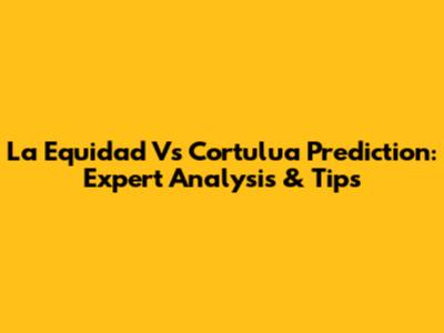 La Equidad Vs Cortulua Prediction: Expert Analysis & Tips