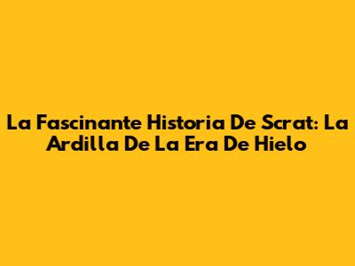 La Fascinante Historia De Scrat: La Ardilla De La Era De Hielo