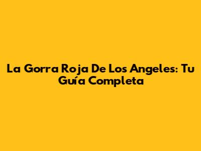 La Gorra Roja De Los Angeles: Tu Guía Completa