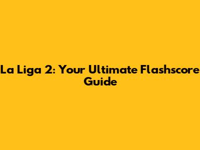 La Liga 2: Your Ultimate Flashscore Guide