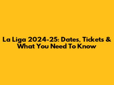 La Liga 2024-25: Dates, Tickets & What You Need To Know
