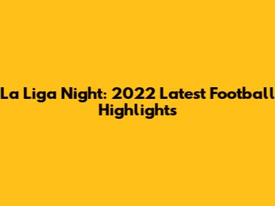 La Liga Night: 2022 Latest Football Highlights