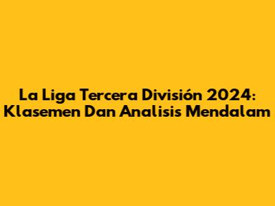 La Liga Tercera División 2024: Klasemen Dan Analisis Mendalam