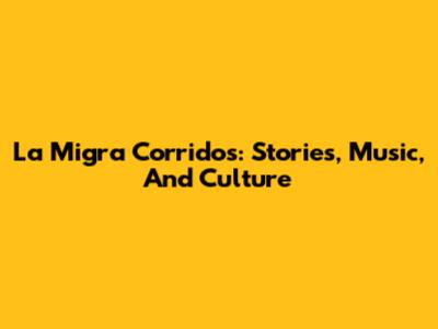 La Migra Corridos: Stories, Music, And Culture