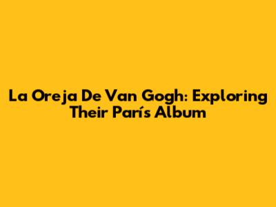 La Oreja De Van Gogh: Exploring Their 'París' Album