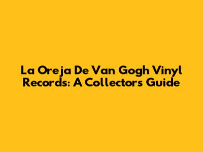 La Oreja De Van Gogh Vinyl Records: A Collector's Guide