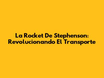 La Rocket De Stephenson: Revolucionando El Transporte