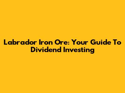 Labrador Iron Ore: Your Guide To Dividend Investing