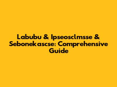 Labubu & Ipseosclmsse & Sebonekascse: Comprehensive Guide