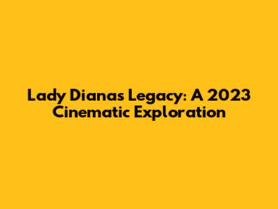Lady Diana's Legacy: A 2023 Cinematic Exploration