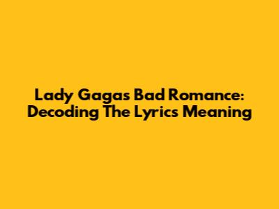 Lady Gaga's Bad Romance: Decoding The Lyrics Meaning