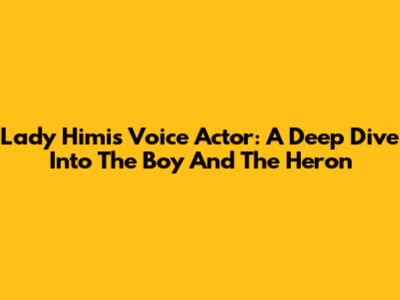 Lady Himi's Voice Actor: A Deep Dive Into The Boy And The Heron