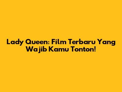 Lady Queen: Film Terbaru Yang Wajib Kamu Tonton!