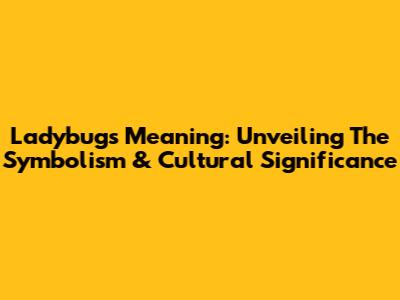 Ladybugs Meaning: Unveiling The Symbolism & Cultural Significance