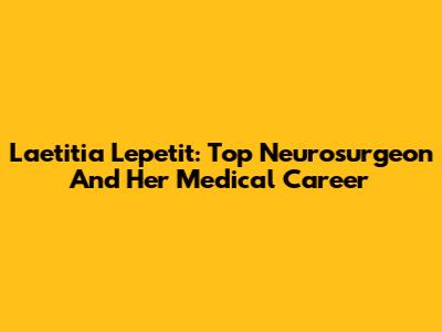 Laetitia Lepetit: Top Neurosurgeon And Her Medical Career