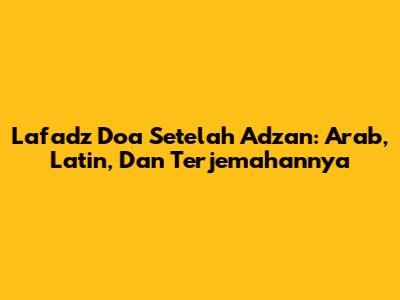 Lafadz Doa Setelah Adzan: Arab, Latin, Dan Terjemahannya