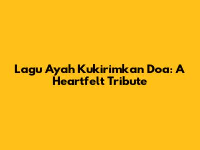 Lagu Ayah Kukirimkan Doa: A Heartfelt Tribute