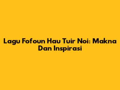 Lagu Fofoun Hau Tuir Noi: Makna Dan Inspirasi