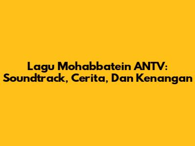 Lagu Mohabbatein ANTV: Soundtrack, Cerita, Dan Kenangan