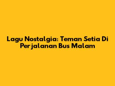 Lagu Nostalgia: Teman Setia Di Perjalanan Bus Malam