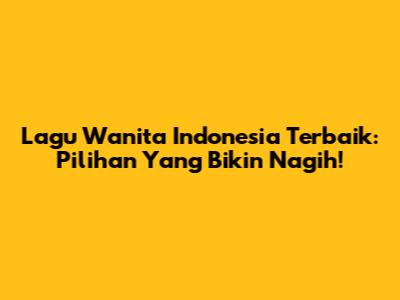 Lagu Wanita Indonesia Terbaik: Pilihan Yang Bikin Nagih!