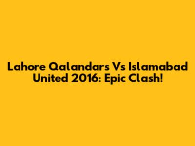 Lahore Qalandars Vs Islamabad United 2016: Epic Clash!