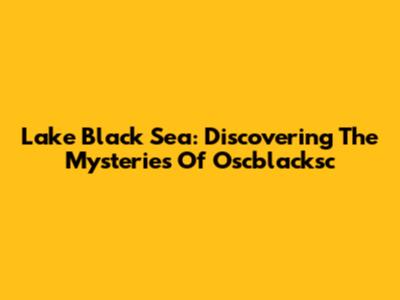 Lake Black Sea: Discovering The Mysteries Of Oscblacksc
