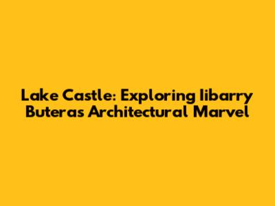 Lake Castle: Exploring Iibarry Butera's Architectural Marvel