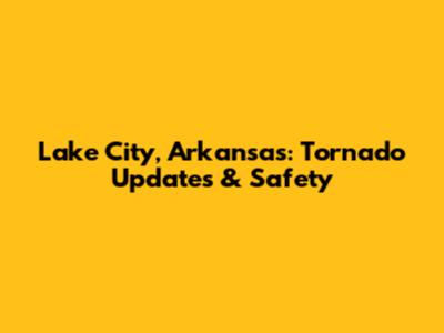 Lake City, Arkansas: Tornado Updates & Safety