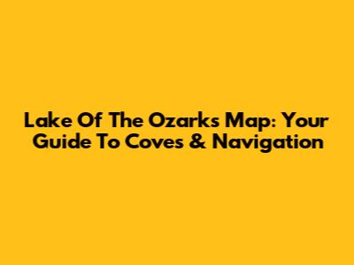 Lake Of The Ozarks Map: Your Guide To Coves & Navigation