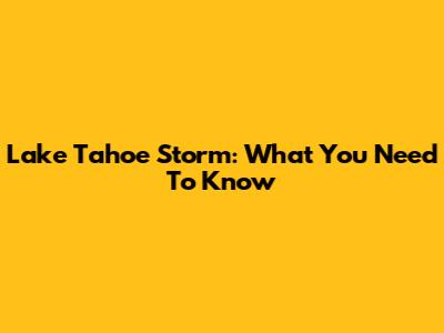Lake Tahoe Storm: What You Need To Know