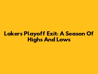 Lakers' Playoff Exit: A Season Of Highs And Lows