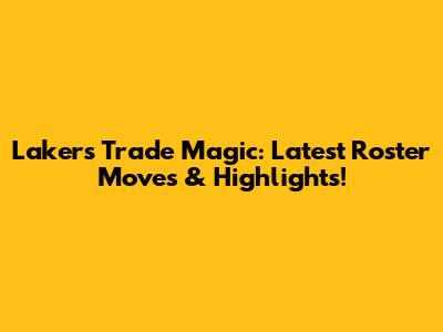 Lakers Trade Magic: Latest Roster Moves & Highlights!