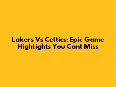 Lakers Vs Celtics: Epic Game Highlights You Can't Miss