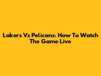 Lakers Vs Pelicans: How To Watch The Game Live