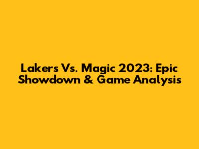 Lakers Vs. Magic 2023: Epic Showdown & Game Analysis