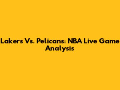 Lakers Vs. Pelicans: NBA Live Game Analysis