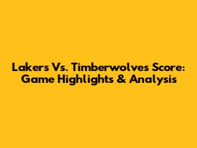 Lakers Vs. Timberwolves Score: Game Highlights & Analysis